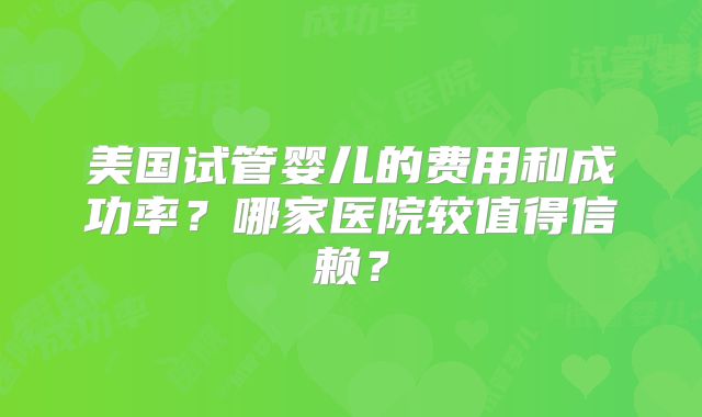 美国试管婴儿的费用和成功率？哪家医院较值得信赖？