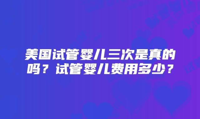 美国试管婴儿三次是真的吗？试管婴儿费用多少？