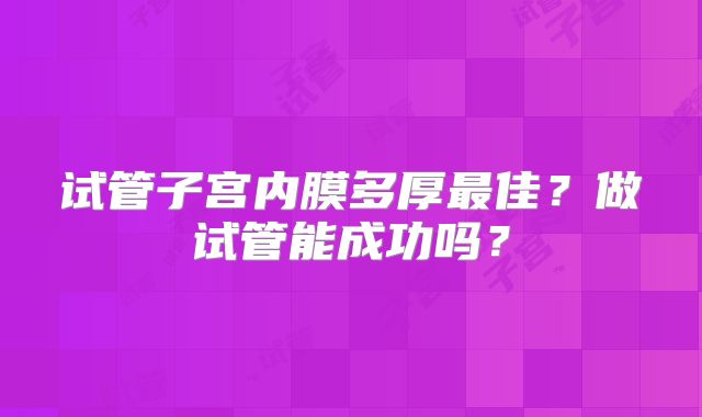 试管子宫内膜多厚最佳？做试管能成功吗？