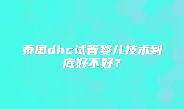 泰国dhc试管婴儿技术到底好不好？