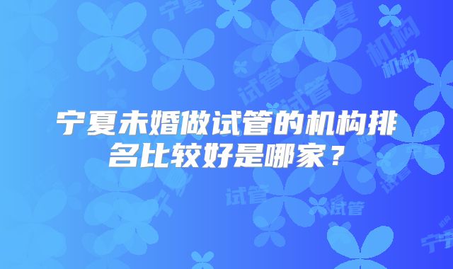 宁夏未婚做试管的机构排名比较好是哪家？
