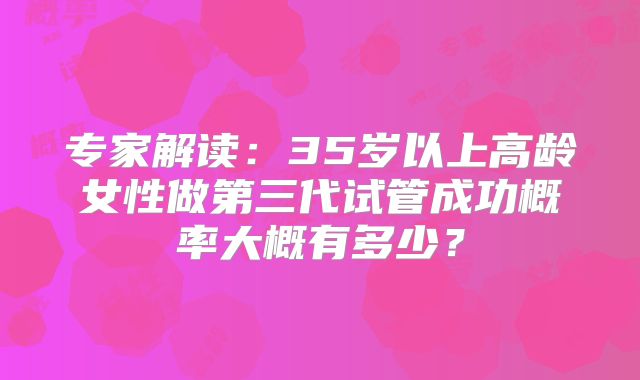 专家解读：35岁以上高龄女性做第三代试管成功概率大概有多少？