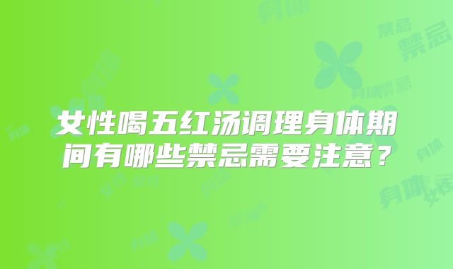 女性喝五红汤调理身体期间有哪些禁忌需要注意?