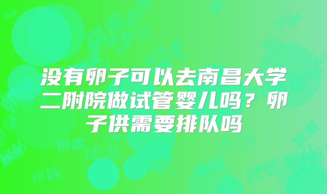 没有卵子可以去南昌大学二附院做试管婴儿吗？卵子供需要排队吗
