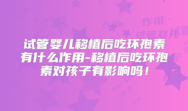 试管婴儿移植后吃环孢素有什么作用-移植后吃环孢素对孩子有影响吗！