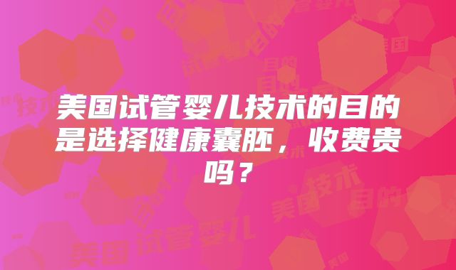 美国试管婴儿技术的目的是选择健康囊胚，收费贵吗？
