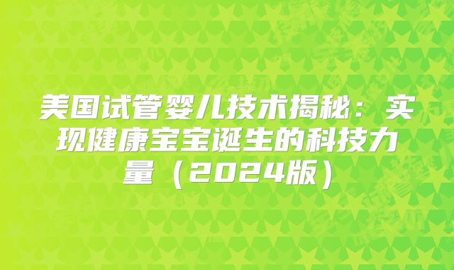 美国试管婴儿技术揭秘：实现健康宝宝诞生的科技力量（2024版）