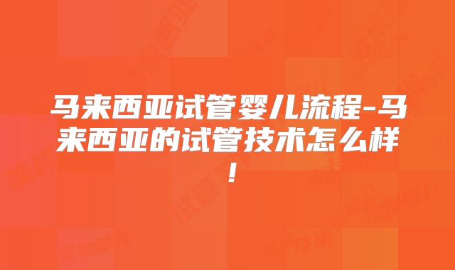 马来西亚试管婴儿流程-马来西亚的试管技术怎么样！