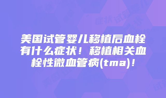 美国试管婴儿移植后血栓有什么症状！移植相关血栓性微血管病(tma)！