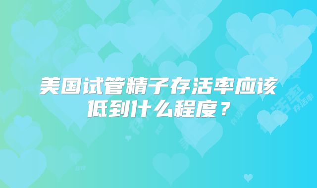 美国试管精子存活率应该低到什么程度？