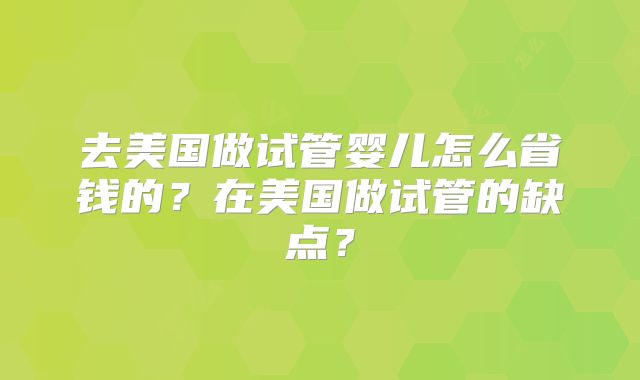 去美国做试管婴儿怎么省钱的?在美国做试管的缺点?