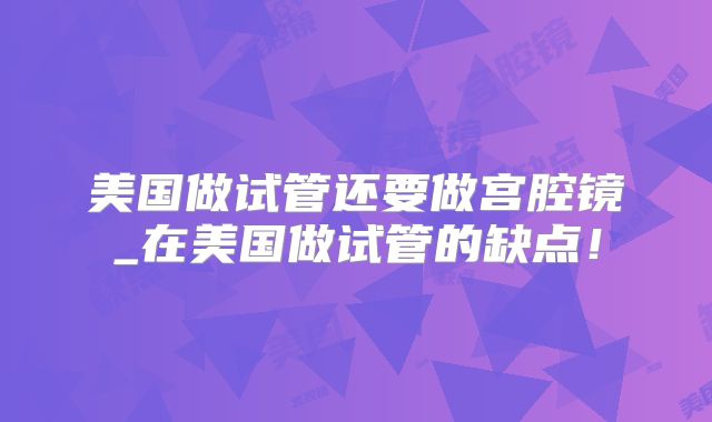 美国做试管还要做宫腔镜_在美国做试管的缺点!