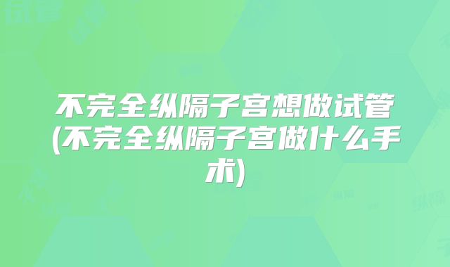 不完全纵隔子宫想做试管(不完全纵隔子宫做什么手术)