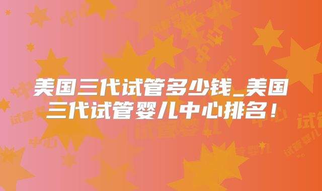 美国三代试管多少钱_美国三代试管婴儿中心排名！