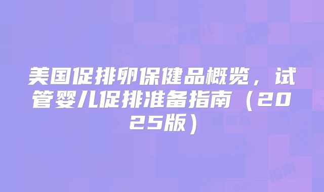 美国促排卵保健品概览,试管婴儿促排准备指南(2025版)