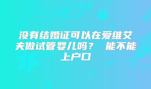 没有结婚证可以在爱维艾夫做试管婴儿吗？ 能不能上户口