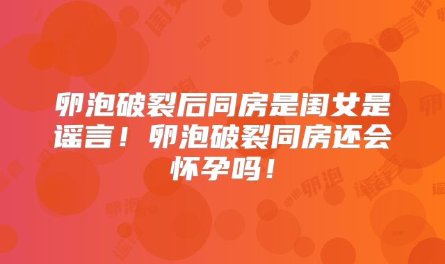 卵泡破裂后同房是闺女是谣言!卵泡破裂同房还会怀孕吗!