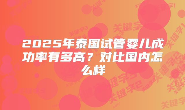 2025年泰国试管婴儿成功率有多高?对比国内怎么样