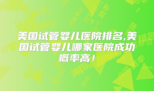 美国试管婴儿医院排名,美国试管婴儿哪家医院成功概率高！