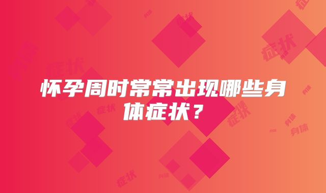 怀孕周时常常出现哪些身体症状？
