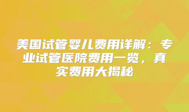 美国试管婴儿费用详解：专业试管医院费用一览，真实费用大揭秘