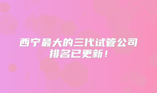 西宁最大的三代试管公司排名已更新!