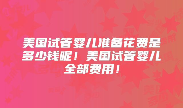 美国试管婴儿准备花费是多少钱呢！美国试管婴儿全部费用！
