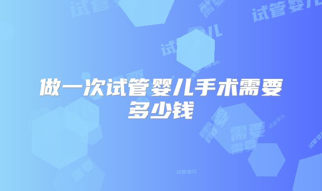 做一次试管婴儿手术需要多少钱