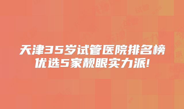 天津35岁试管医院排名榜优选5家靓眼实力派!