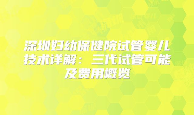 深圳妇幼保健院试管婴儿技术详解：三代试管可能及费用概览