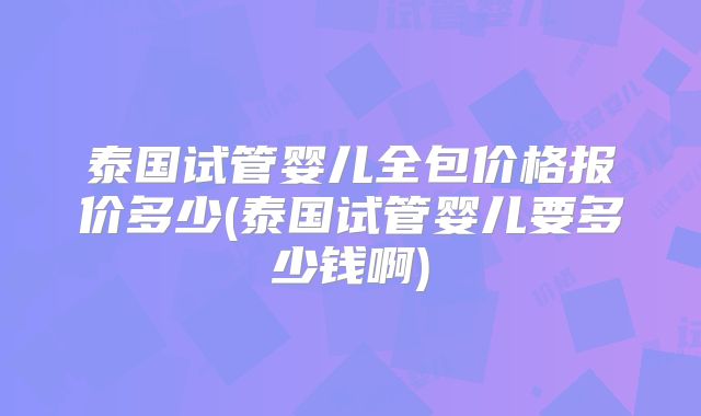 泰国试管婴儿全包价格报价多少(泰国试管婴儿要多少钱啊)
