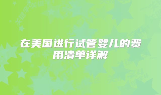 在美国进行试管婴儿的费用清单详解