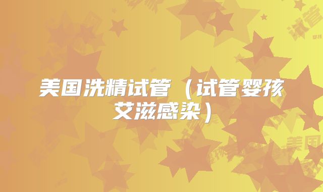 美国洗精试管(试管婴孩艾滋感染)