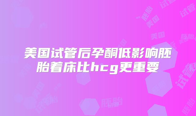 美国试管后孕酮低影响胚胎着床比hcg更重要