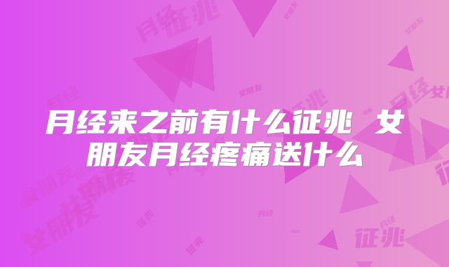 月经来之前有什么征兆 女朋友月经疼痛送什么