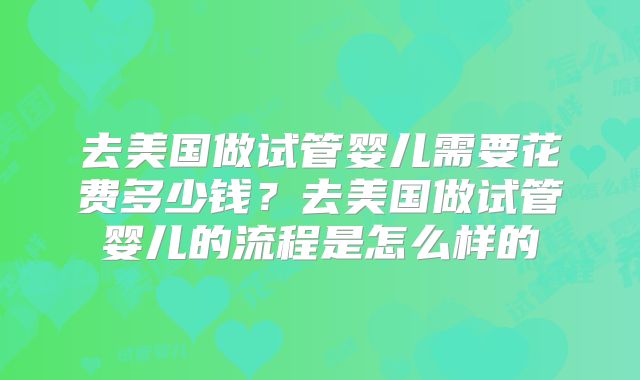 去美国做试管婴儿需要花费多少钱？去美国做试管婴儿的流程是怎么样的