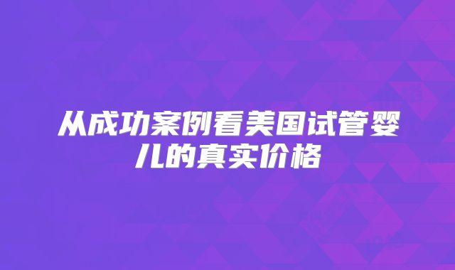 从成功案例看美国试管婴儿的真实价格