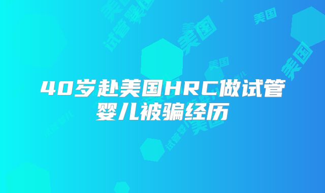 40岁赴美国HRC做试管婴儿被骗经历