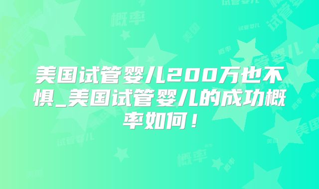 美国试管婴儿200万也不惧_美国试管婴儿的成功概率如何!