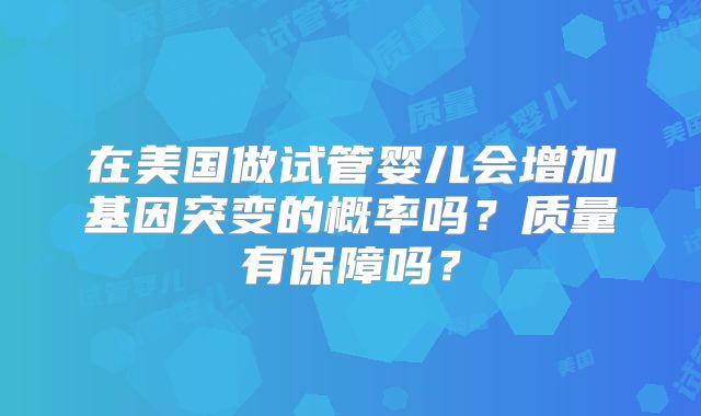 在美国做试管婴儿会增加基因突变的概率吗?质量有保障吗?