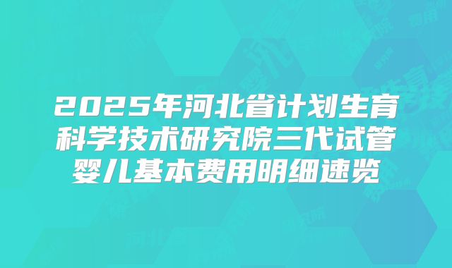 2025年河北省计划生育科学技术研究院三代试管婴儿基本费用明细速览