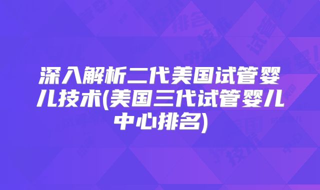 深入解析二代美国试管婴儿技术(美国三代试管婴儿中心排名)