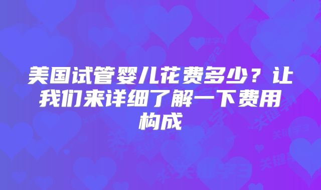 美国试管婴儿花费多少?让我们来详细了解一下费用构成
