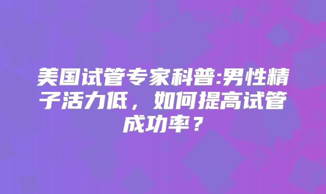 美国试管专家科普:男性精子活力低，如何提高试管成功率？