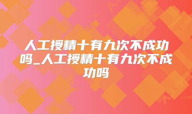 人工授精十有九次不成功吗_人工授精十有九次不成功吗