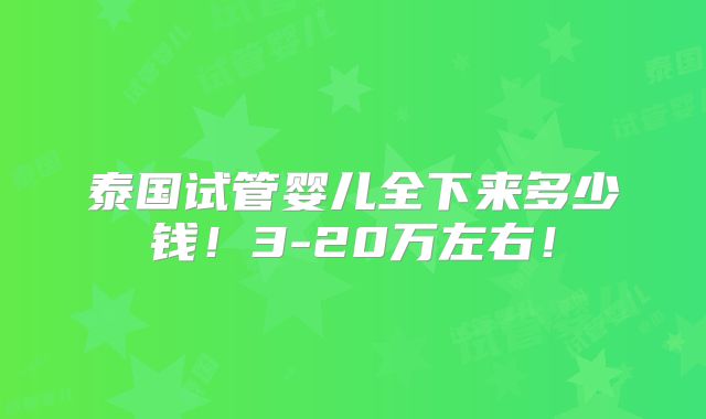 泰国试管婴儿全下来多少钱!3-20万左右!