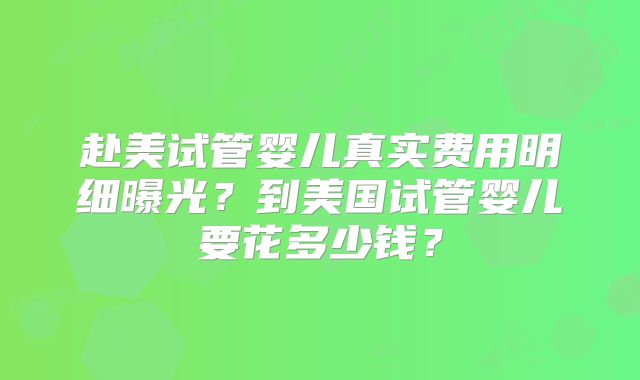 赴美试管婴儿真实费用明细曝光？到美国试管婴儿要花多少钱？