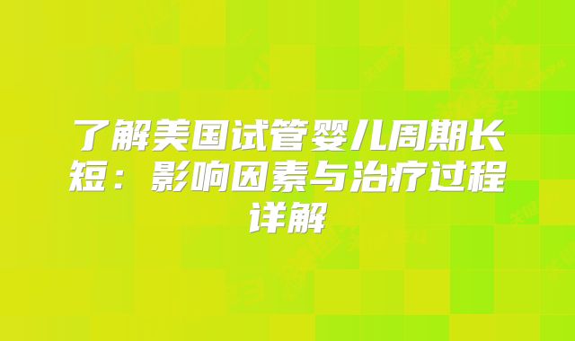 了解美国试管婴儿周期长短：影响因素与治疗过程详解