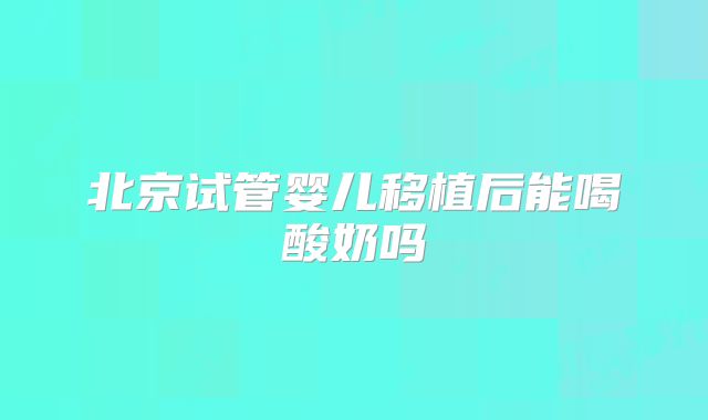 北京试管婴儿移植后能喝酸奶吗