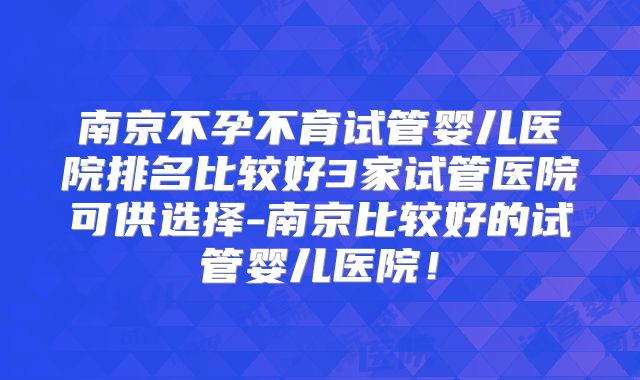 南京不孕不育试管婴儿医院排名比较好3家试管医院可供选择-南京比较好的试管婴儿医院！